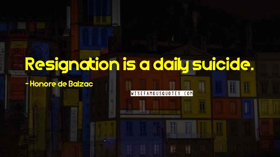 Honore De Balzac Quotes: Resignation is a daily suicide.