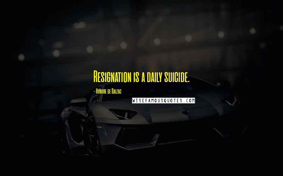 Honore De Balzac Quotes: Resignation is a daily suicide.
