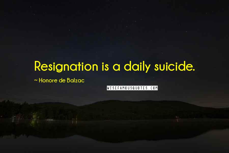 Honore De Balzac Quotes: Resignation is a daily suicide.