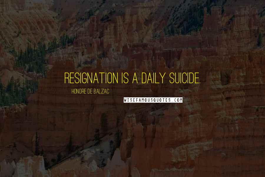 Honore De Balzac Quotes: Resignation is a daily suicide.
