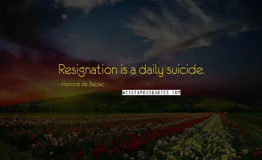 Honore De Balzac Quotes: Resignation is a daily suicide.