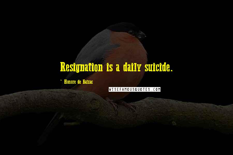 Honore De Balzac Quotes: Resignation is a daily suicide.