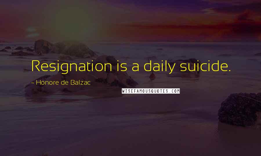 Honore De Balzac Quotes: Resignation is a daily suicide.