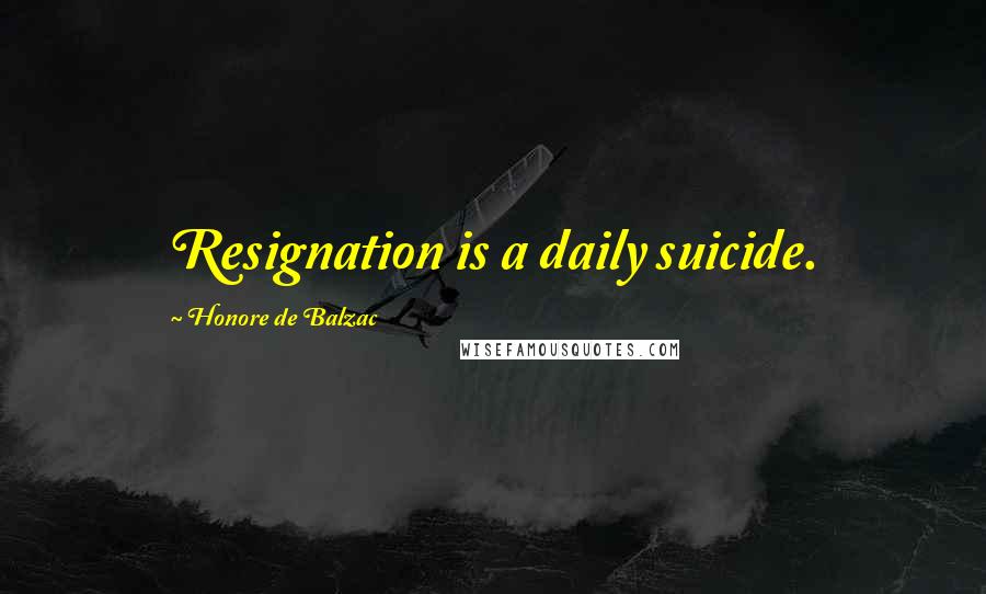 Honore De Balzac Quotes: Resignation is a daily suicide.