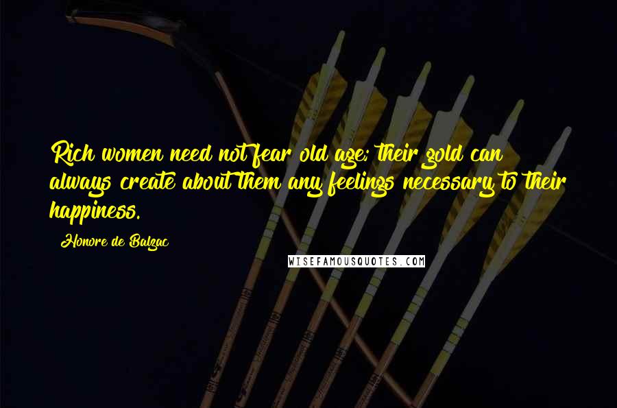 Honore De Balzac Quotes: Rich women need not fear old age; their gold can always create about them any feelings necessary to their happiness.