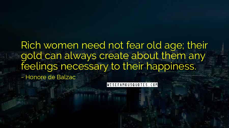 Honore De Balzac Quotes: Rich women need not fear old age; their gold can always create about them any feelings necessary to their happiness.