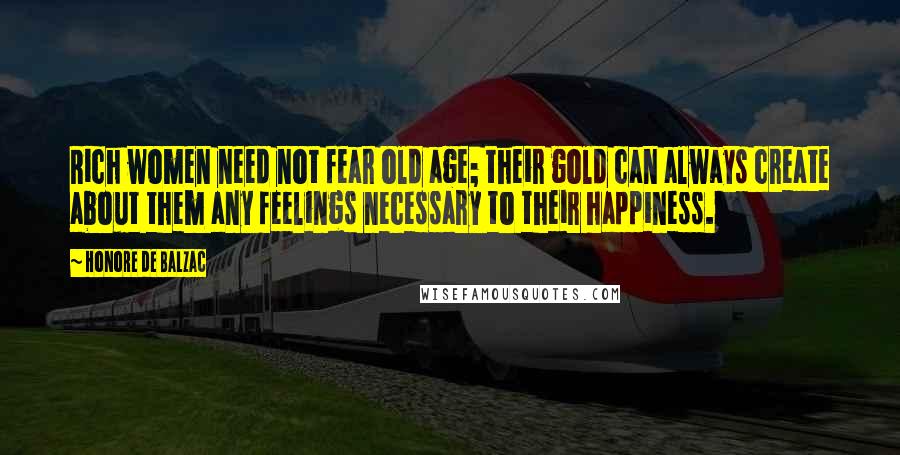 Honore De Balzac Quotes: Rich women need not fear old age; their gold can always create about them any feelings necessary to their happiness.