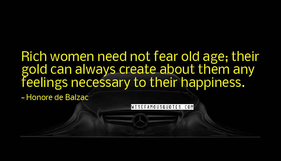 Honore De Balzac Quotes: Rich women need not fear old age; their gold can always create about them any feelings necessary to their happiness.