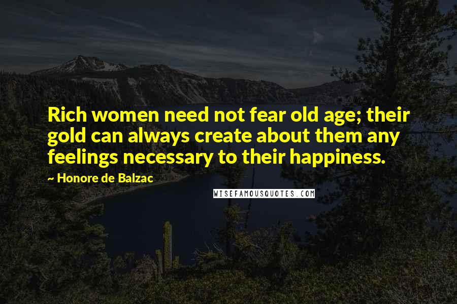 Honore De Balzac Quotes: Rich women need not fear old age; their gold can always create about them any feelings necessary to their happiness.