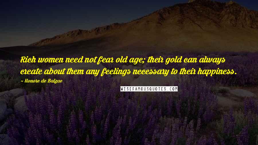 Honore De Balzac Quotes: Rich women need not fear old age; their gold can always create about them any feelings necessary to their happiness.