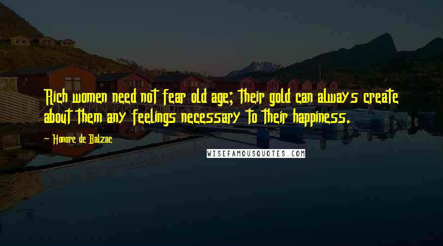 Honore De Balzac Quotes: Rich women need not fear old age; their gold can always create about them any feelings necessary to their happiness.