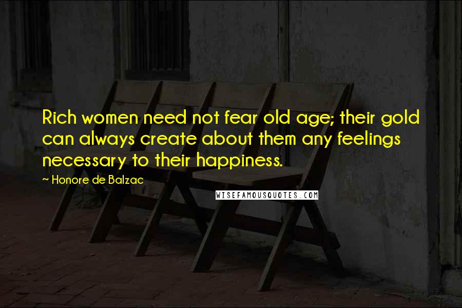 Honore De Balzac Quotes: Rich women need not fear old age; their gold can always create about them any feelings necessary to their happiness.