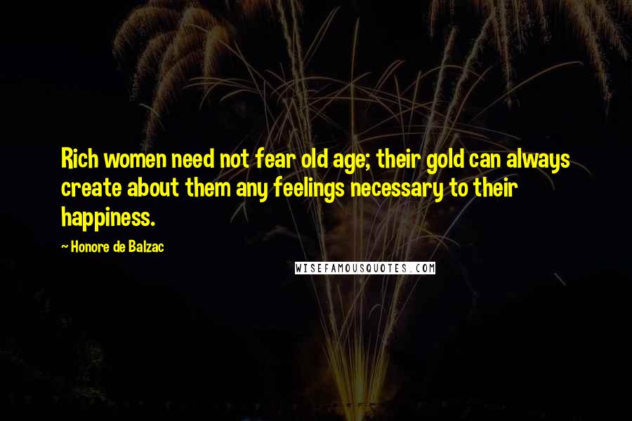 Honore De Balzac Quotes: Rich women need not fear old age; their gold can always create about them any feelings necessary to their happiness.