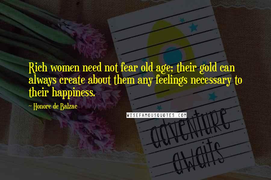 Honore De Balzac Quotes: Rich women need not fear old age; their gold can always create about them any feelings necessary to their happiness.