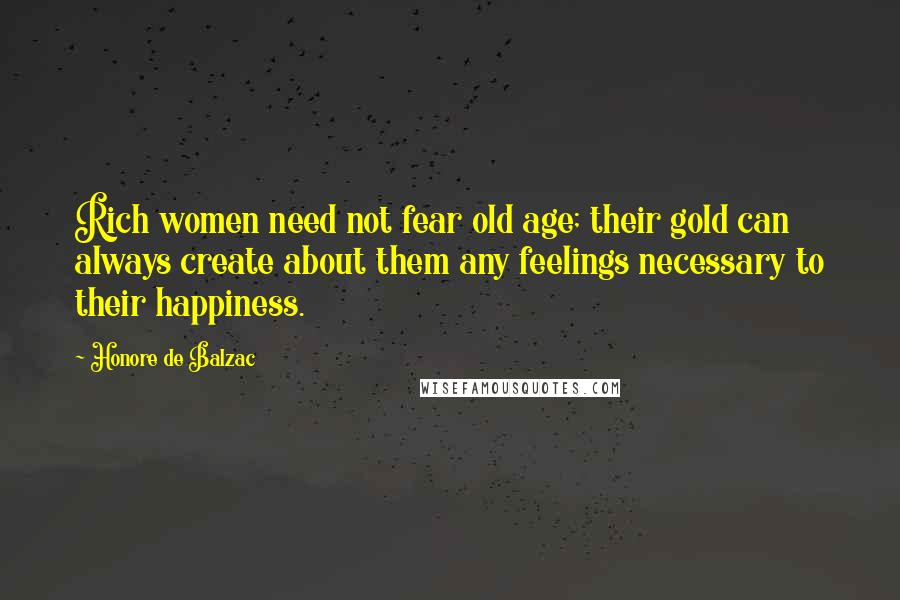 Honore De Balzac Quotes: Rich women need not fear old age; their gold can always create about them any feelings necessary to their happiness.