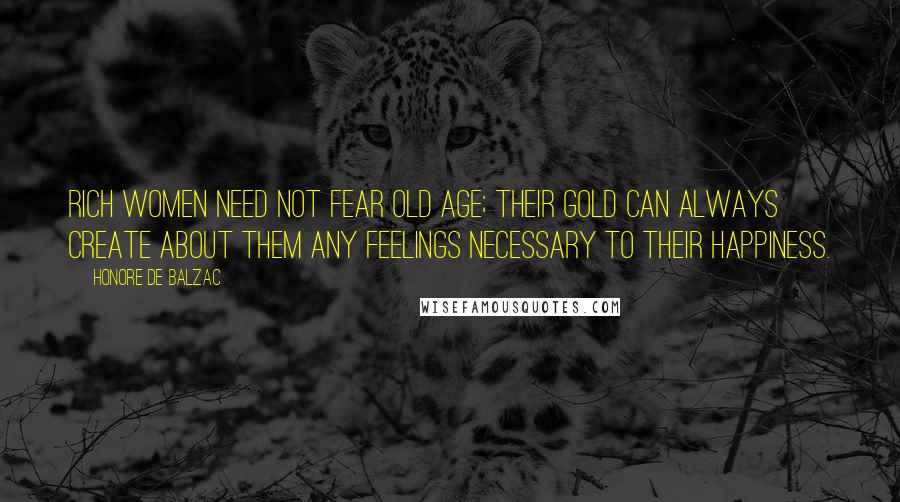 Honore De Balzac Quotes: Rich women need not fear old age; their gold can always create about them any feelings necessary to their happiness.