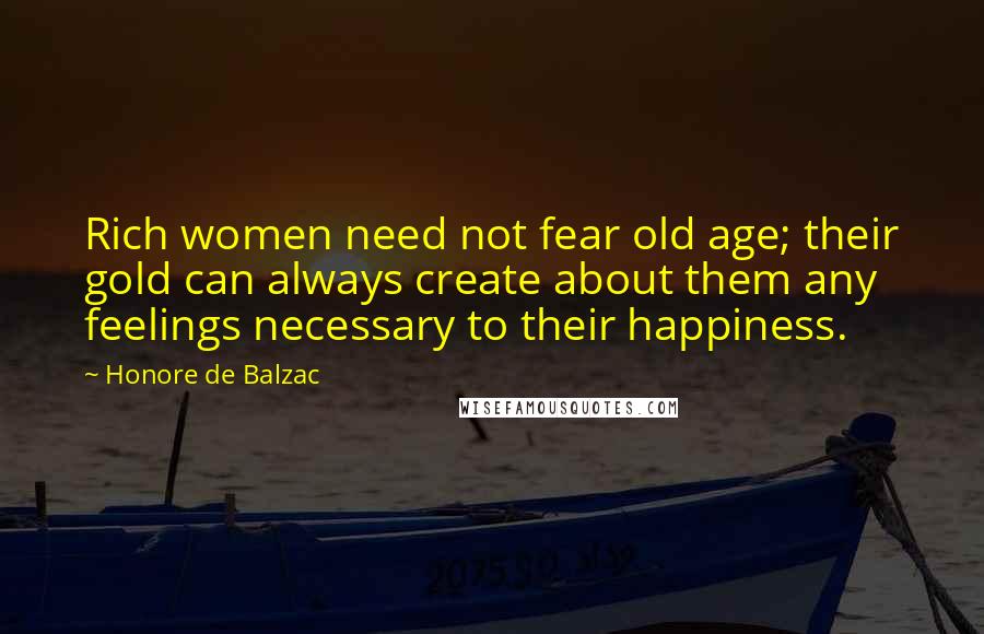 Honore De Balzac Quotes: Rich women need not fear old age; their gold can always create about them any feelings necessary to their happiness.