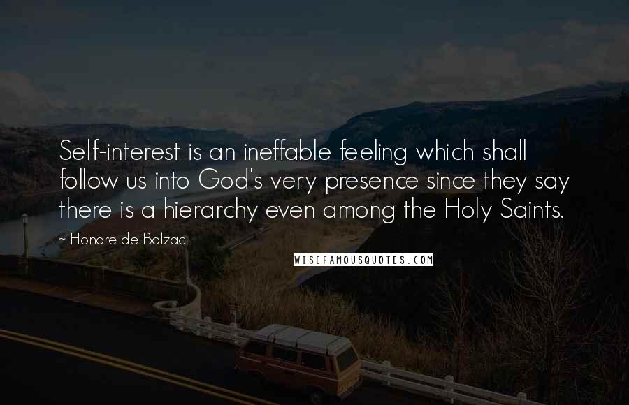 Honore De Balzac Quotes: Self-interest is an ineffable feeling which shall follow us into God's very presence since they say there is a hierarchy even among the Holy Saints.