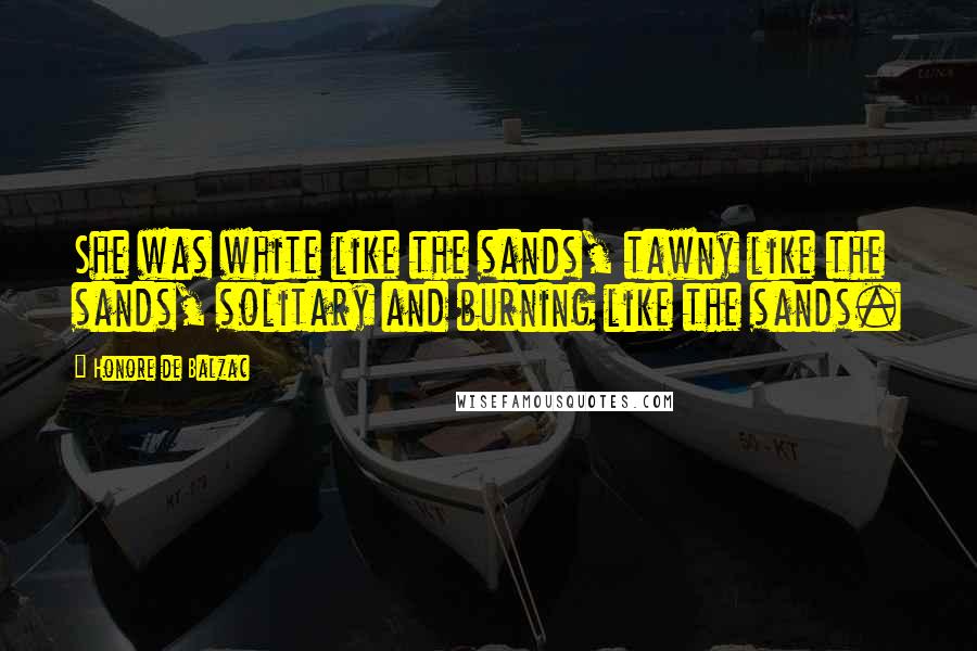 Honore De Balzac Quotes: She was white like the sands, tawny like the sands, solitary and burning like the sands.