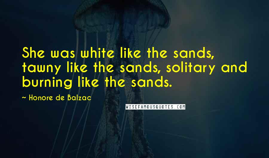 Honore De Balzac Quotes: She was white like the sands, tawny like the sands, solitary and burning like the sands.