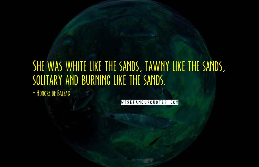 Honore De Balzac Quotes: She was white like the sands, tawny like the sands, solitary and burning like the sands.