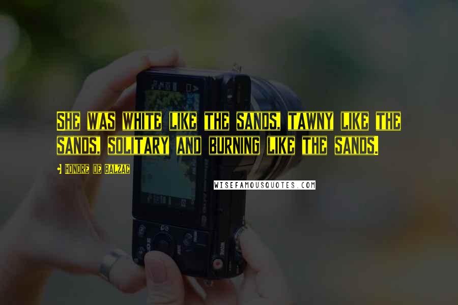 Honore De Balzac Quotes: She was white like the sands, tawny like the sands, solitary and burning like the sands.