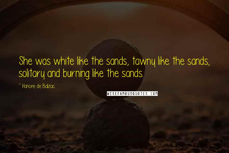 Honore De Balzac Quotes: She was white like the sands, tawny like the sands, solitary and burning like the sands.