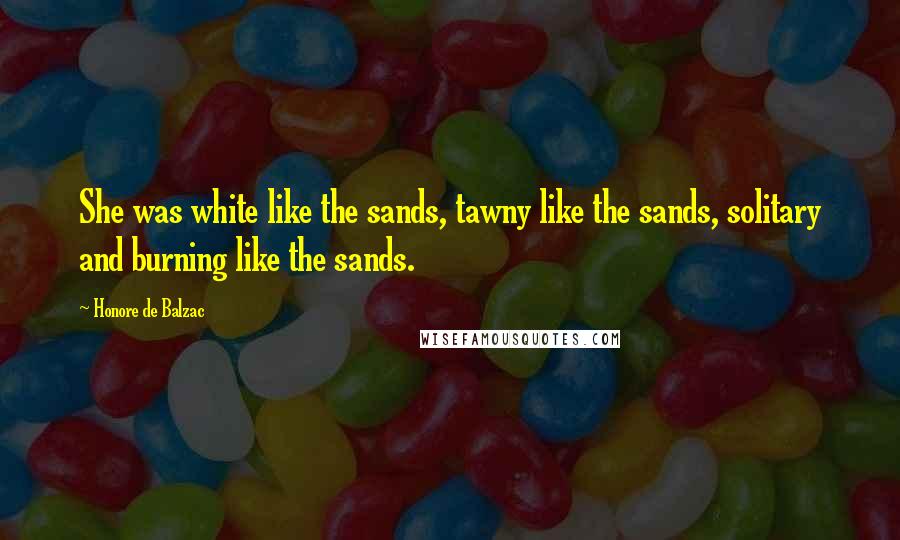 Honore De Balzac Quotes: She was white like the sands, tawny like the sands, solitary and burning like the sands.