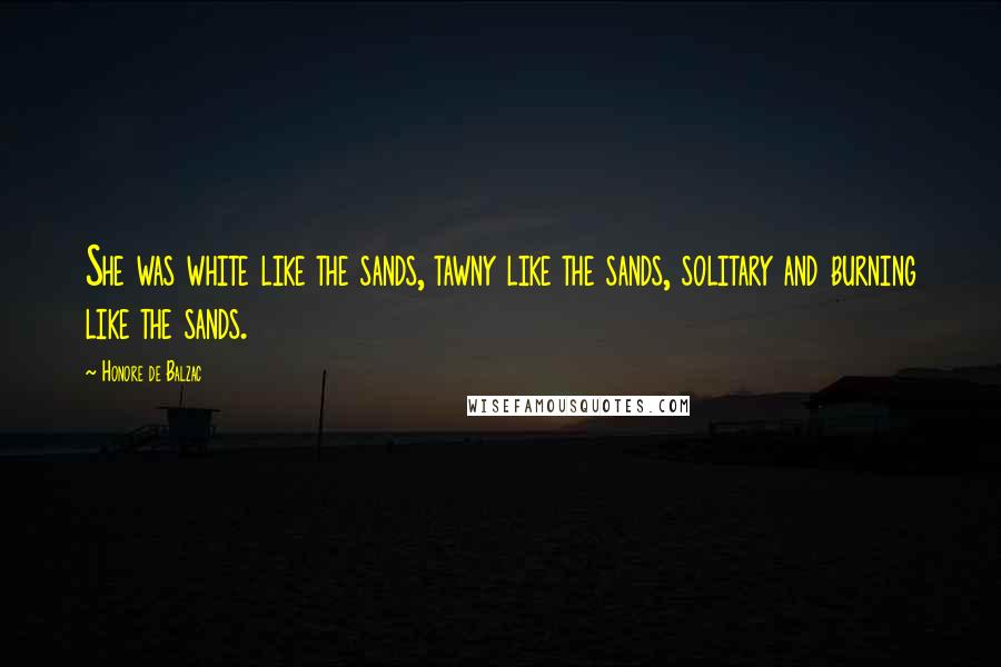 Honore De Balzac Quotes: She was white like the sands, tawny like the sands, solitary and burning like the sands.