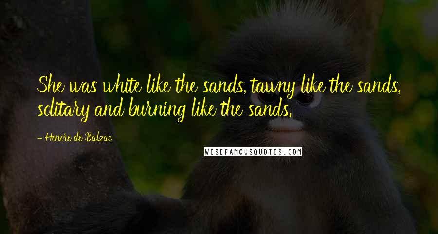 Honore De Balzac Quotes: She was white like the sands, tawny like the sands, solitary and burning like the sands.