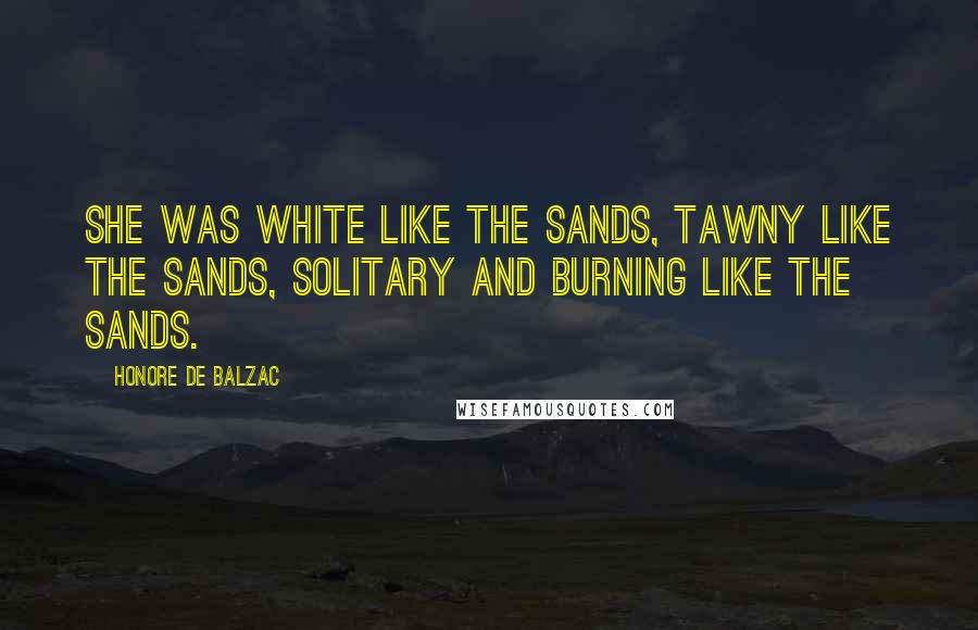 Honore De Balzac Quotes: She was white like the sands, tawny like the sands, solitary and burning like the sands.