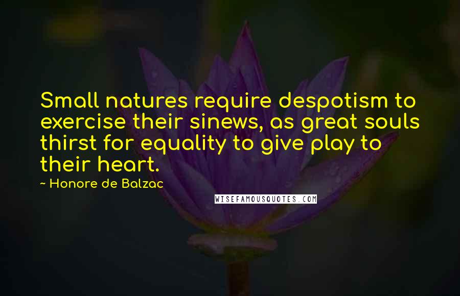 Honore De Balzac Quotes: Small natures require despotism to exercise their sinews, as great souls thirst for equality to give play to their heart.