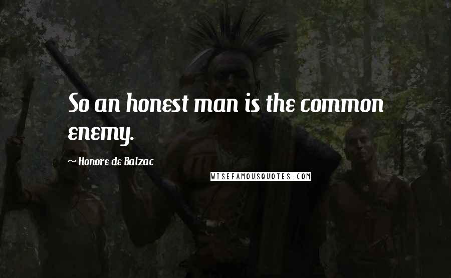 Honore De Balzac Quotes: So an honest man is the common enemy.