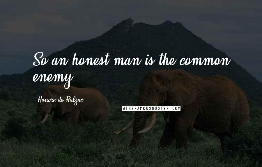 Honore De Balzac Quotes: So an honest man is the common enemy.