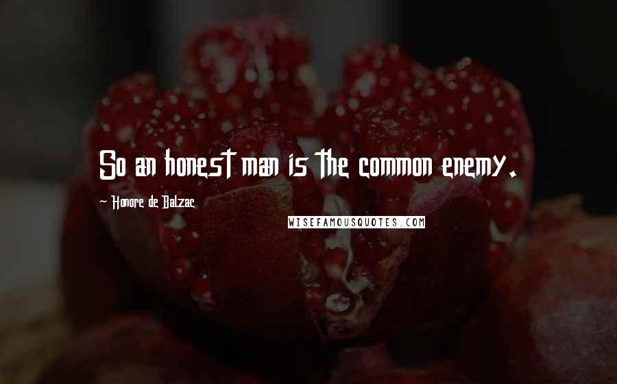 Honore De Balzac Quotes: So an honest man is the common enemy.
