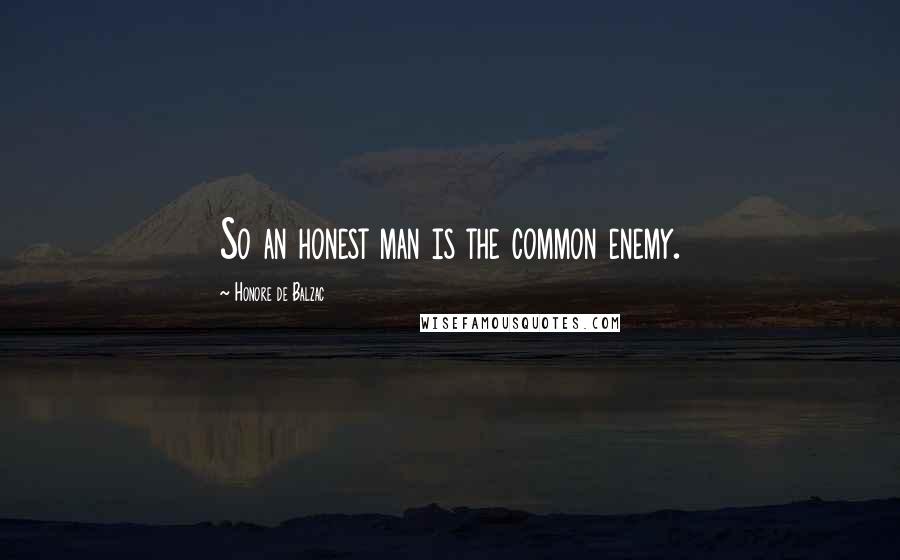 Honore De Balzac Quotes: So an honest man is the common enemy.