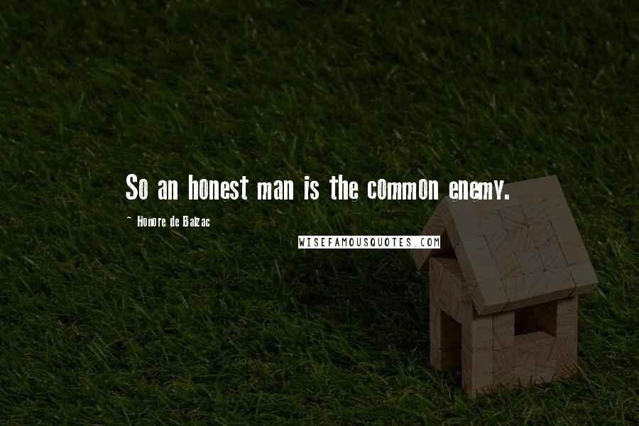 Honore De Balzac Quotes: So an honest man is the common enemy.