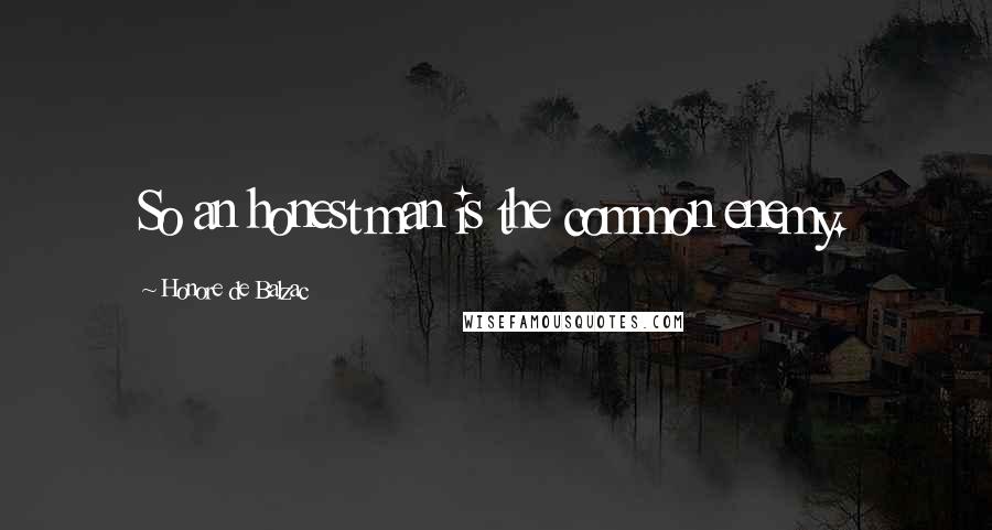 Honore De Balzac Quotes: So an honest man is the common enemy.