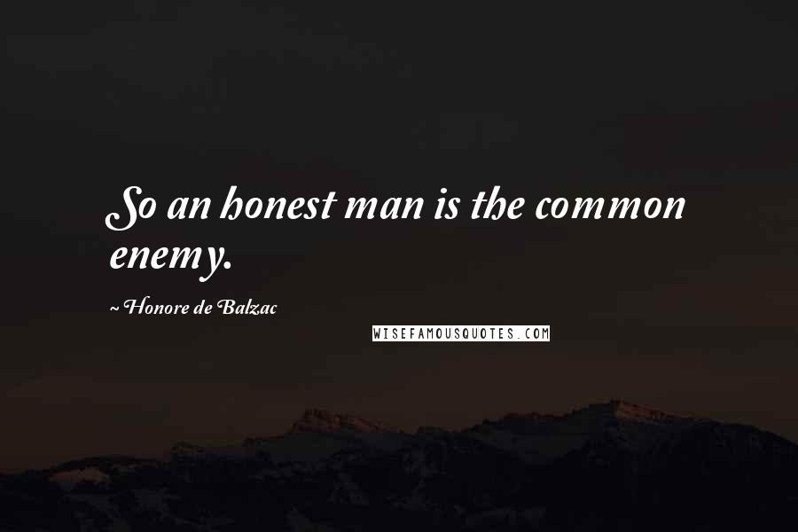 Honore De Balzac Quotes: So an honest man is the common enemy.