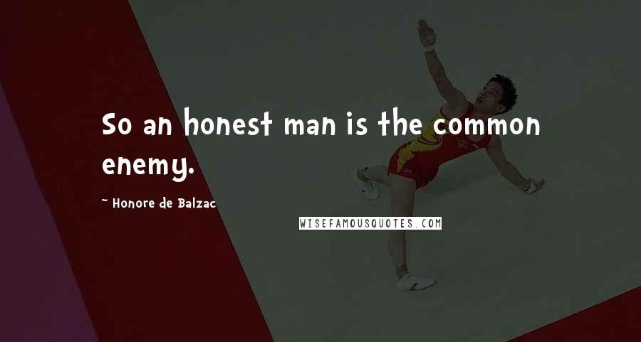 Honore De Balzac Quotes: So an honest man is the common enemy.