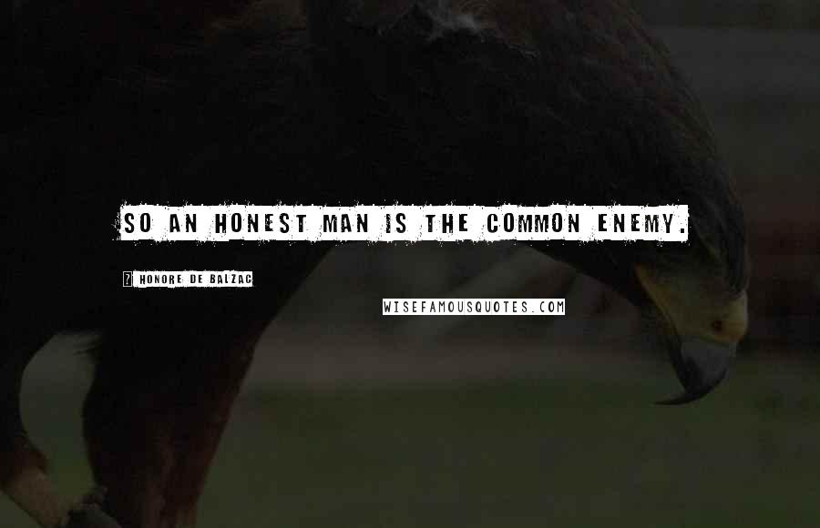 Honore De Balzac Quotes: So an honest man is the common enemy.