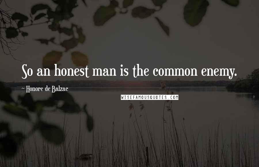 Honore De Balzac Quotes: So an honest man is the common enemy.
