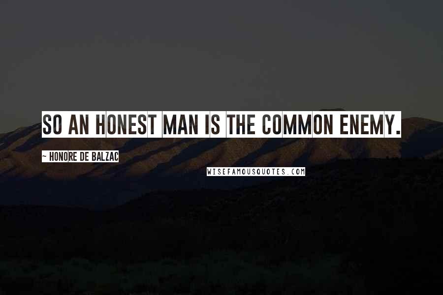 Honore De Balzac Quotes: So an honest man is the common enemy.