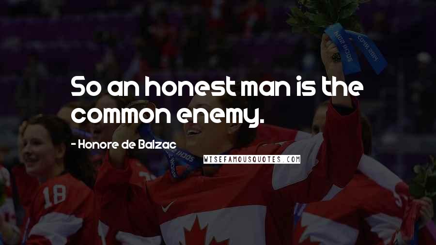 Honore De Balzac Quotes: So an honest man is the common enemy.