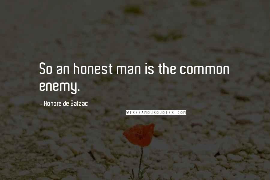 Honore De Balzac Quotes: So an honest man is the common enemy.