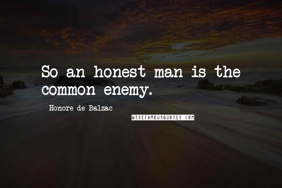 Honore De Balzac Quotes: So an honest man is the common enemy.