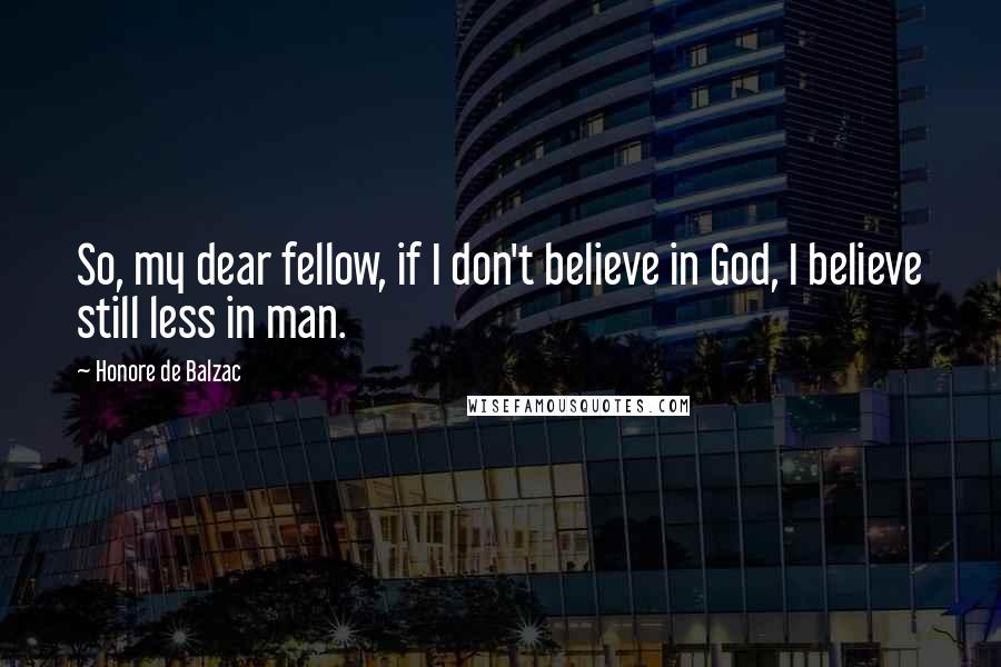 Honore De Balzac Quotes: So, my dear fellow, if I don't believe in God, I believe still less in man.