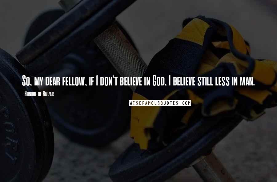 Honore De Balzac Quotes: So, my dear fellow, if I don't believe in God, I believe still less in man.