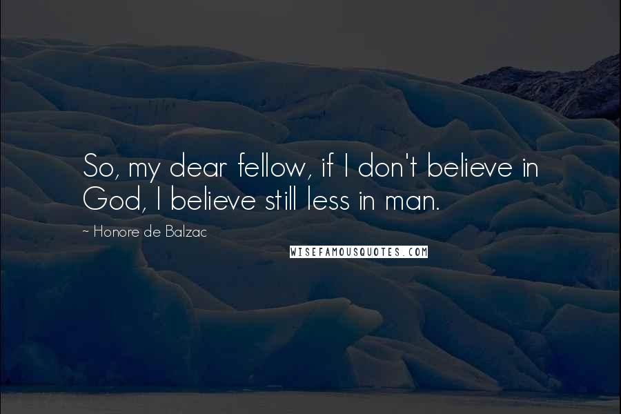 Honore De Balzac Quotes: So, my dear fellow, if I don't believe in God, I believe still less in man.