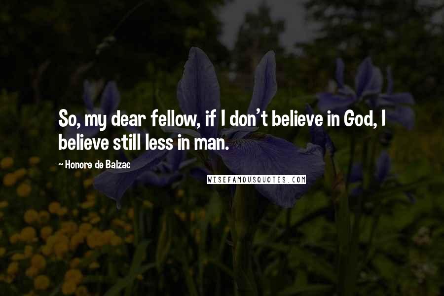 Honore De Balzac Quotes: So, my dear fellow, if I don't believe in God, I believe still less in man.